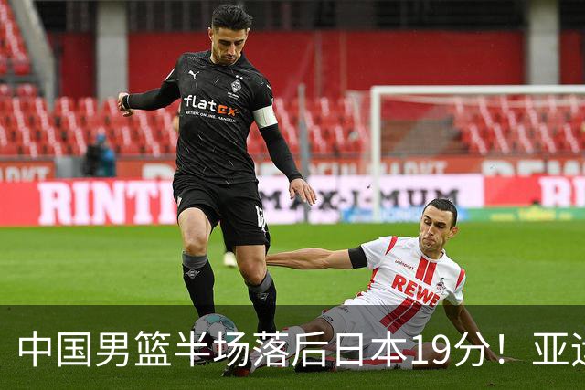 中国男篮半场落后日本19分！亚运会半决赛：中国队打的被动、艰难