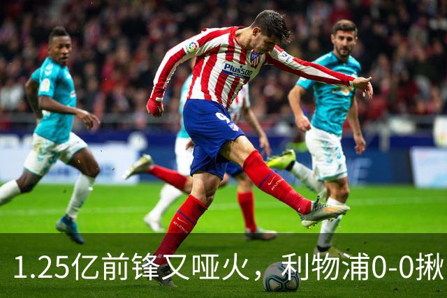 1.25亿前锋又哑火，利物浦0-0揪出大问题：全场拉边不进球